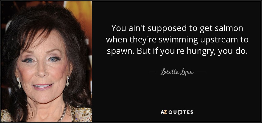 No se supone que cojas salmones cuando están nadando río arriba para desovar. Pero si tienes hambre, lo haces. - Loretta Lynn