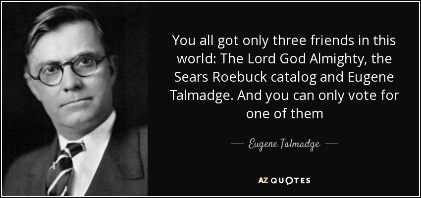 You all got only three friends in this world: The Lord God Almighty, the Sears Roebuck catalog and Eugene Talmadge. And you can only vote for one of them - Eugene Talmadge