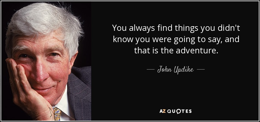 You always find things you didn't know you were going to say, and that is the adventure. - John Updike