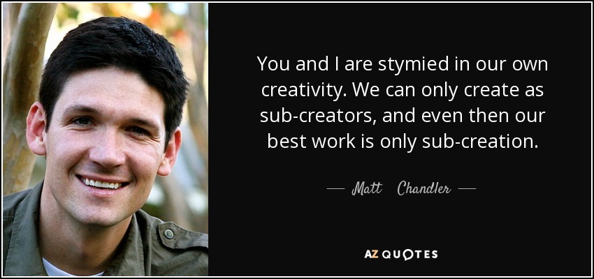 You and I are stymied in our own creativity. We can only create as sub-creators, and even then our best work is only sub-creation. - Matt    Chandler