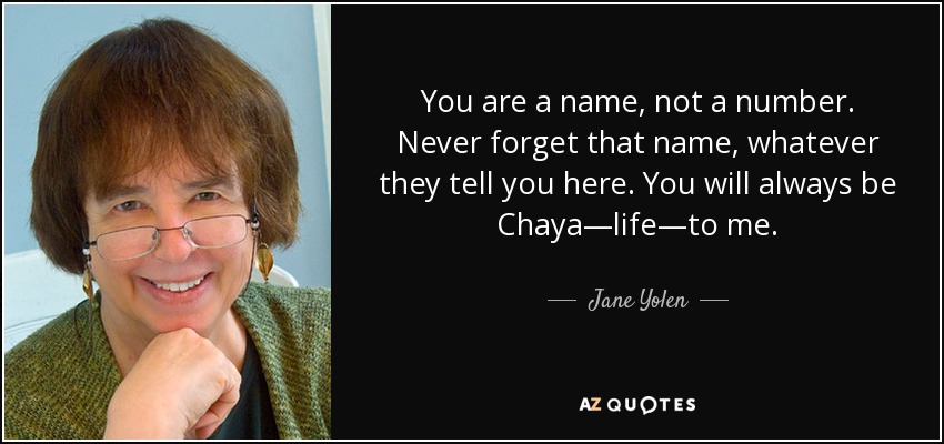 You are a name, not a number. Never forget that name, whatever they tell you here. You will always be Chaya—life—to me. - Jane Yolen