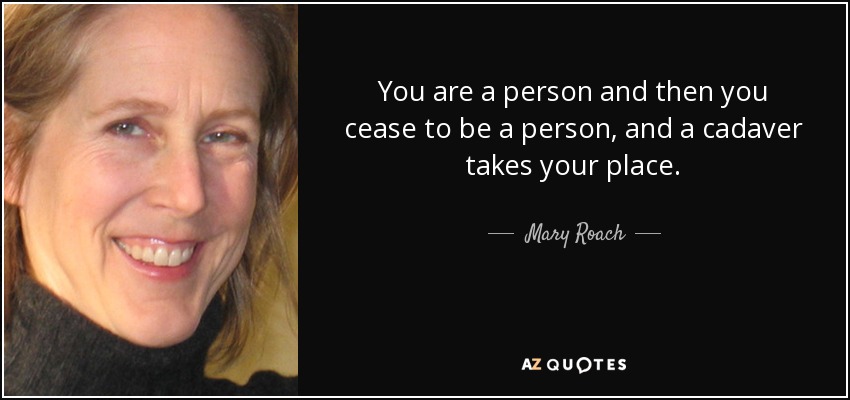 You are a person and then you cease to be a person, and a cadaver takes your place. - Mary Roach