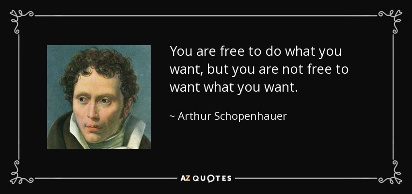 You are free to do what you want, but you are not free to want what you want. - Arthur Schopenhauer