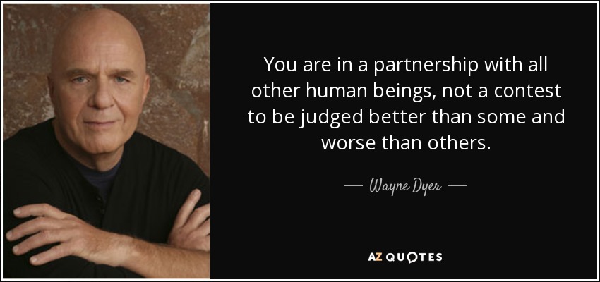 You are in a partnership with all other human beings, not a contest to be judged better than some and worse than others. - Wayne Dyer