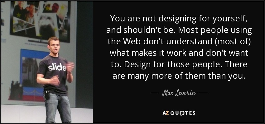 You are not designing for yourself, and shouldn't be. Most people using the Web don't understand (most of) what makes it work and don't want to. Design for those people. There are many more of them than you. - Max Levchin