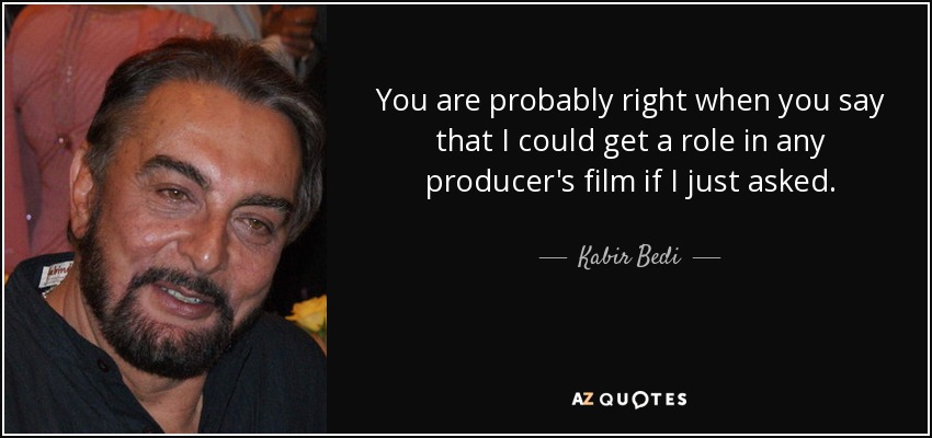 You are probably right when you say that I could get a role in any producer's film if I just asked. - Kabir Bedi