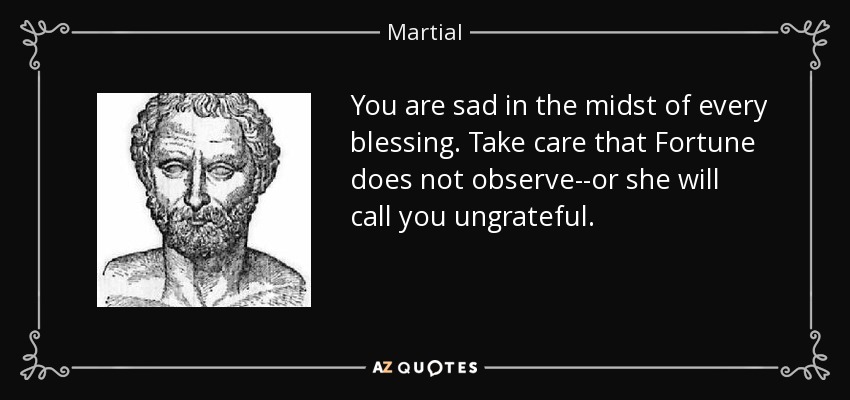 Estás triste en medio de todas las bendiciones. Cuídate de que la Fortuna no te observe, o te llamará desagradecido. - Marcial