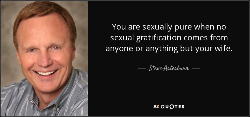 You are sexually pure when no sexual gratification comes from anyone or anything but your wife. - Steve Arterburn