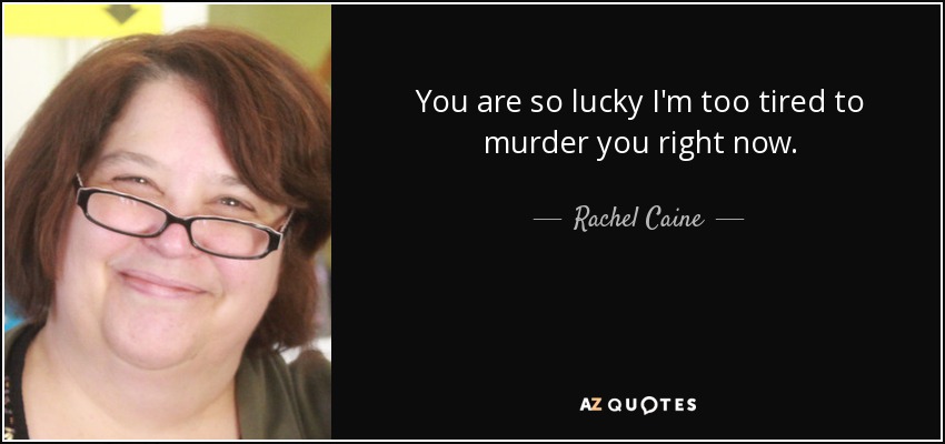 You are so lucky I'm too tired to murder you right now. - Rachel Caine