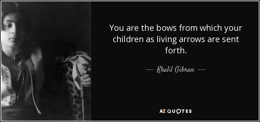 You are the bows from which your children as living arrows are sent forth. - Khalil Gibran