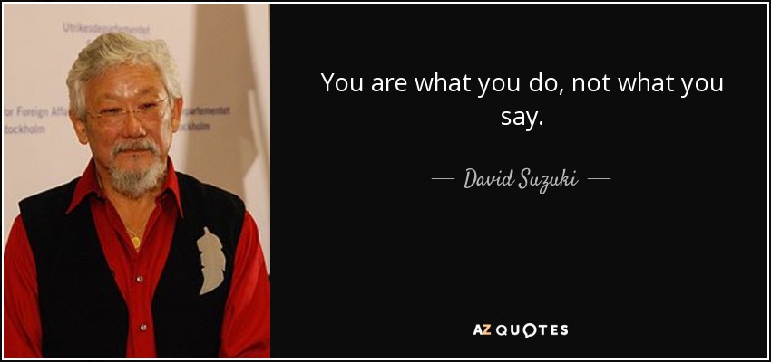 You are what you do, not what you say. - David Suzuki