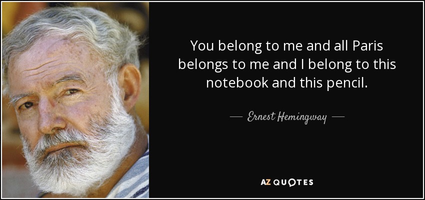 You belong to me and all Paris belongs to me and I belong to this notebook and this pencil. - Ernest Hemingway