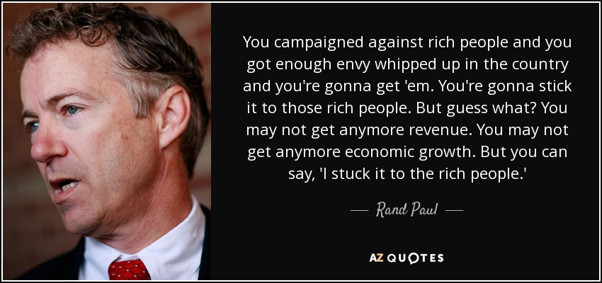 You campaigned against rich people and you got enough envy whipped up in the country and you're gonna get 'em. You're gonna stick it to those rich people. But guess what? You may not get anymore revenue. You may not get anymore economic growth. But you can say, 'I stuck it to the rich people.' - Rand Paul