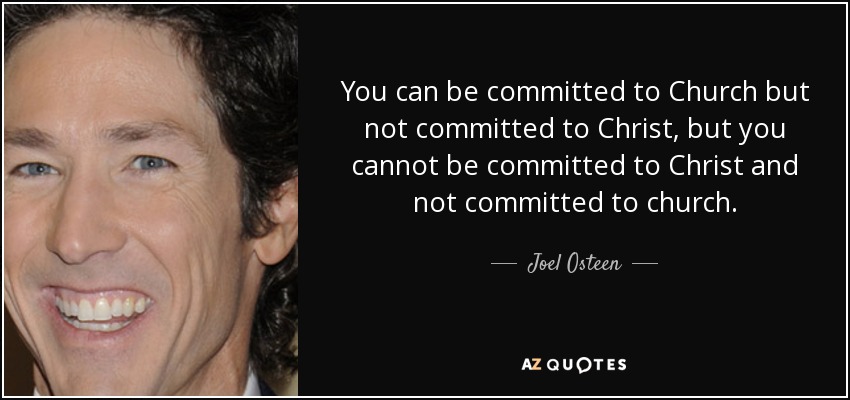 You can be committed to Church but not committed to Christ, but you cannot be committed to Christ and not committed to church. - Joel Osteen