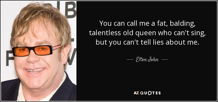 You can call me a fat, balding, talentless old queen who can't sing, but you can't tell lies about me. - Elton John