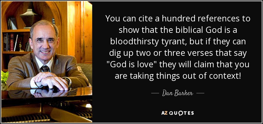 You can cite a hundred references to show that the biblical God is a bloodthirsty tyrant, but if they can dig up two or three verses that say 