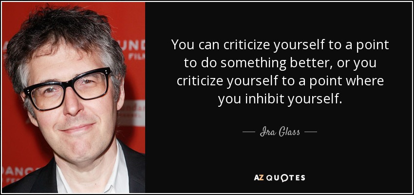 Puedes criticarte hasta el punto de hacer algo mejor, o criticarte hasta el punto de inhibirte. - Ira Glass