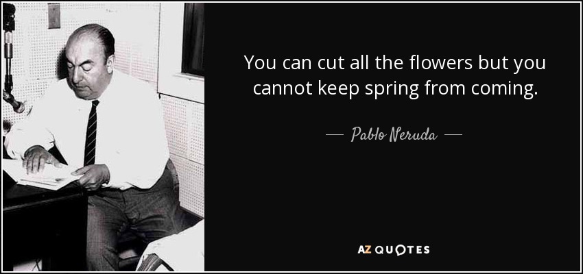 Puedes cortar todas las flores, pero no puedes evitar que llegue la primavera. - Pablo Neruda