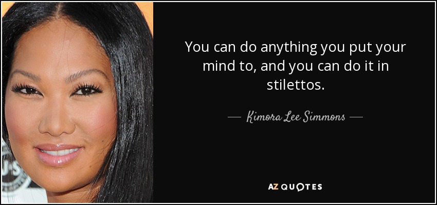 You can do anything you put your mind to, and you can do it in stilettos. - Kimora Lee Simmons