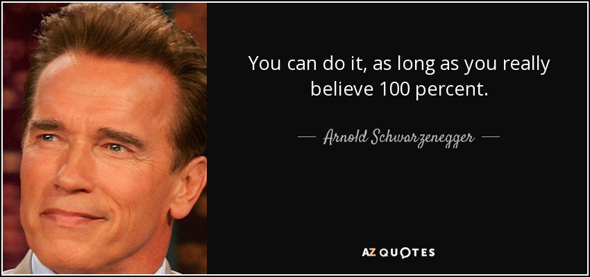 You can do it, as long as you really believe 100 percent. - Arnold Schwarzenegger