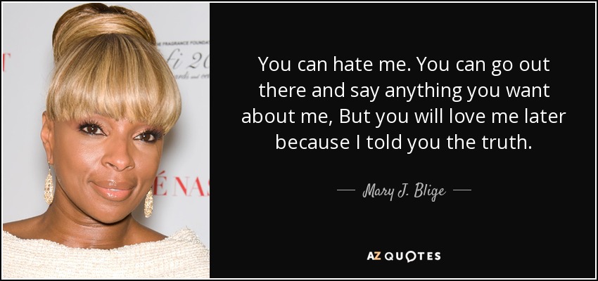 Puedes odiarme. Puedes salir ahí fuera y decir lo que quieras de mí, pero luego me querrás porque te he dicho la verdad. - Mary J. Blige