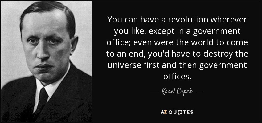 You can have a revolution wherever you like, except in a government office; even were the world to come to an end, you'd have to destroy the universe first and then government offices. - Karel Capek