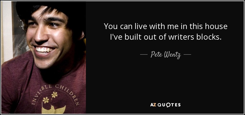 You can live with me in this house I've built out of writers blocks. - Pete Wentz