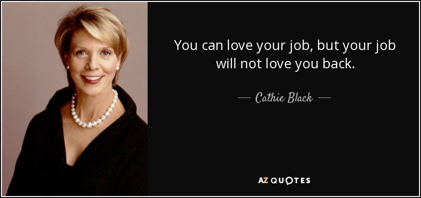 You can love your job, but your job will not love you back. - Cathie Black