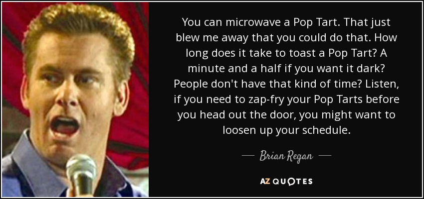 You can microwave a Pop Tart. That just blew me away that you could do that. How long does it take to toast a Pop Tart? A minute and a half if you want it dark? People don't have that kind of time? Listen, if you need to zap-fry your Pop Tarts before you head out the door, you might want to loosen up your schedule. - Brian Regan