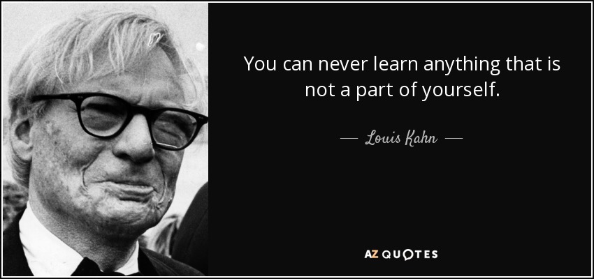 You can never learn anything that is not a part of yourself. - Louis Kahn