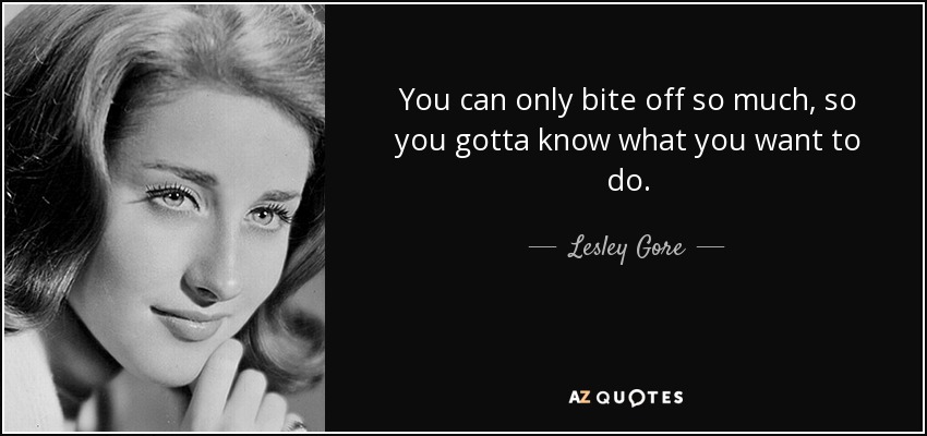 You can only bite off so much, so you gotta know what you want to do. - Lesley Gore