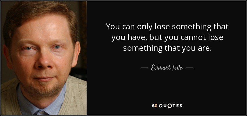 You can only lose something that you have, but you cannot lose something that you are. - Eckhart Tolle