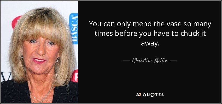 You can only mend the vase so many times before you have to chuck it away. - Christine McVie
