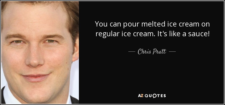 You can pour melted ice cream on regular ice cream. It's like a sauce! - Chris Pratt