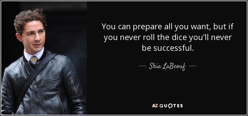 You can prepare all you want, but if you never roll the dice you'll never be successful. - Shia LaBeouf