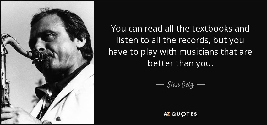 Puedes leer todos los libros de texto y escuchar todos los discos, pero tienes que tocar con músicos que sean mejores que tú. - Stan Getz