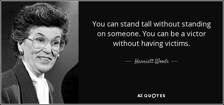 You can stand tall without standing on someone. You can be a victor without having victims. - Harriett Woods