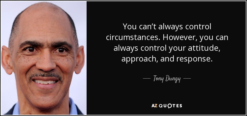 You can’t always control circumstances. However, you can always control your attitude, approach, and response. - Tony Dungy