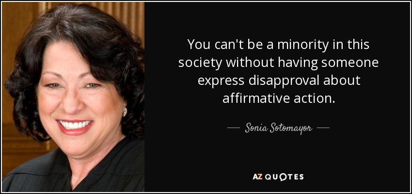 You can't be a minority in this society without having someone express disapproval about affirmative action. - Sonia Sotomayor