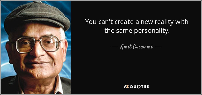 You can't create a new reality with the same personality. - Amit Goswami