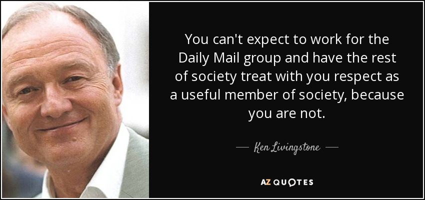 You can't expect to work for the Daily Mail group and have the rest of society treat with you respect as a useful member of society, because you are not. - Ken Livingstone