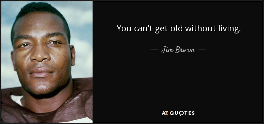 You can't get old without living. - Jim Brown