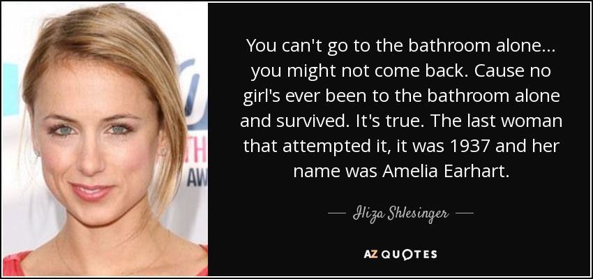 No puedes ir al baño sola... podrías no volver. Porque ninguna chica ha ido sola al baño y ha sobrevivido. Es verdad. La última mujer que lo intentó, fue en 1937 y se llamaba Amelia Earhart. - Iliza Shlesinger