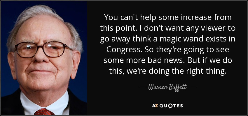 You can't help some increase from this point. I don't want any viewer to go away think a magic wand exists in Congress. So they're going to see some more bad news. But if we do this, we're doing the right thing. - Warren Buffett