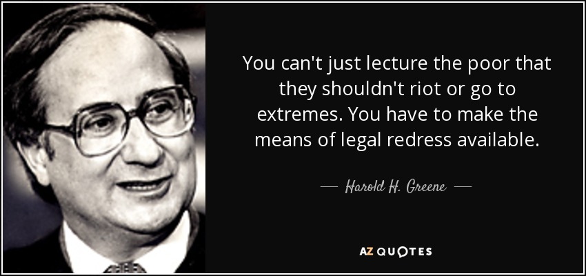 No se puede aleccionar a los pobres para que no se amotinen o lleguen a extremos. Hay que poner a su disposición medios de reparación legal. - Harold H. Greene