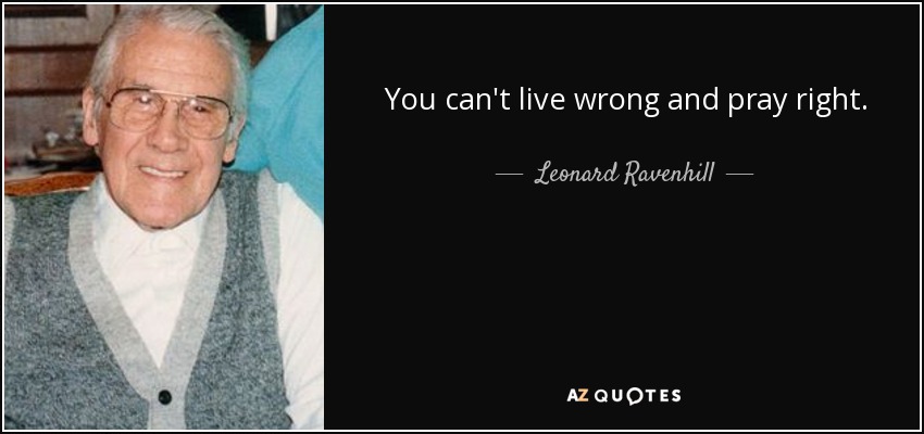 You can't live wrong and pray right. - Leonard Ravenhill