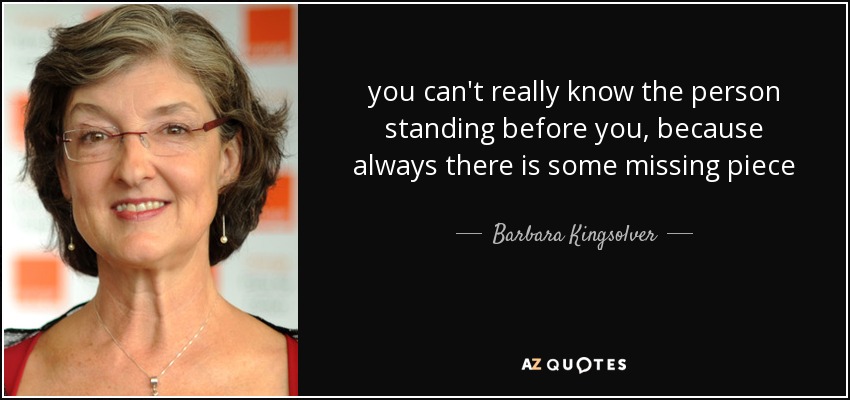 you can't really know the person standing before you, because always there is some missing piece - Barbara Kingsolver