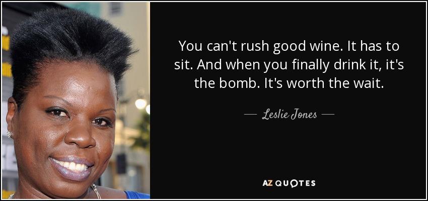 You can't rush good wine. It has to sit. And when you finally drink it, it's the bomb. It's worth the wait. - Leslie Jones