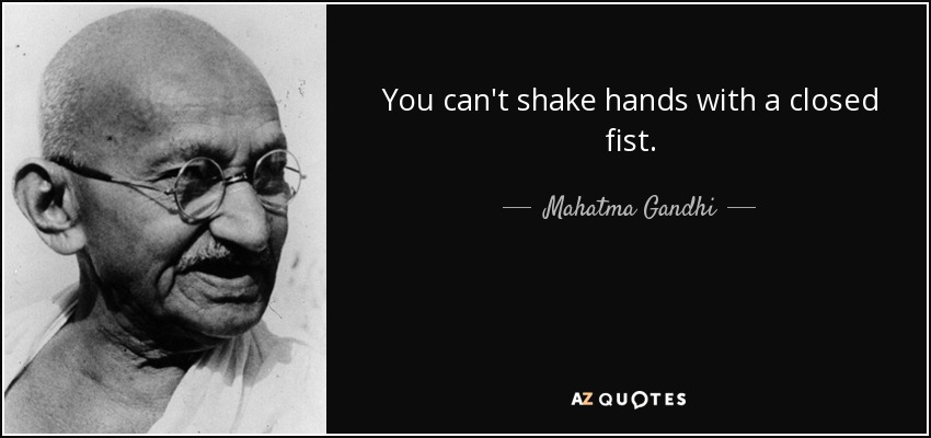 You can't shake hands with a closed fist. - Mahatma Gandhi