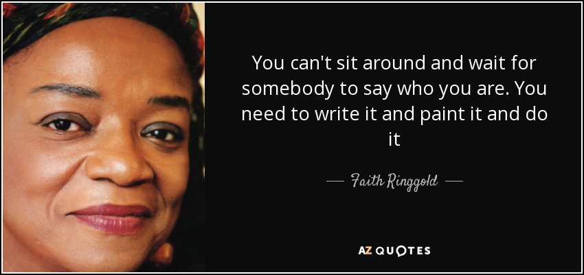 No puedes sentarte y esperar a que alguien diga quién eres. Tienes que escribirlo, pintarlo y hacerlo - Faith Ringgold